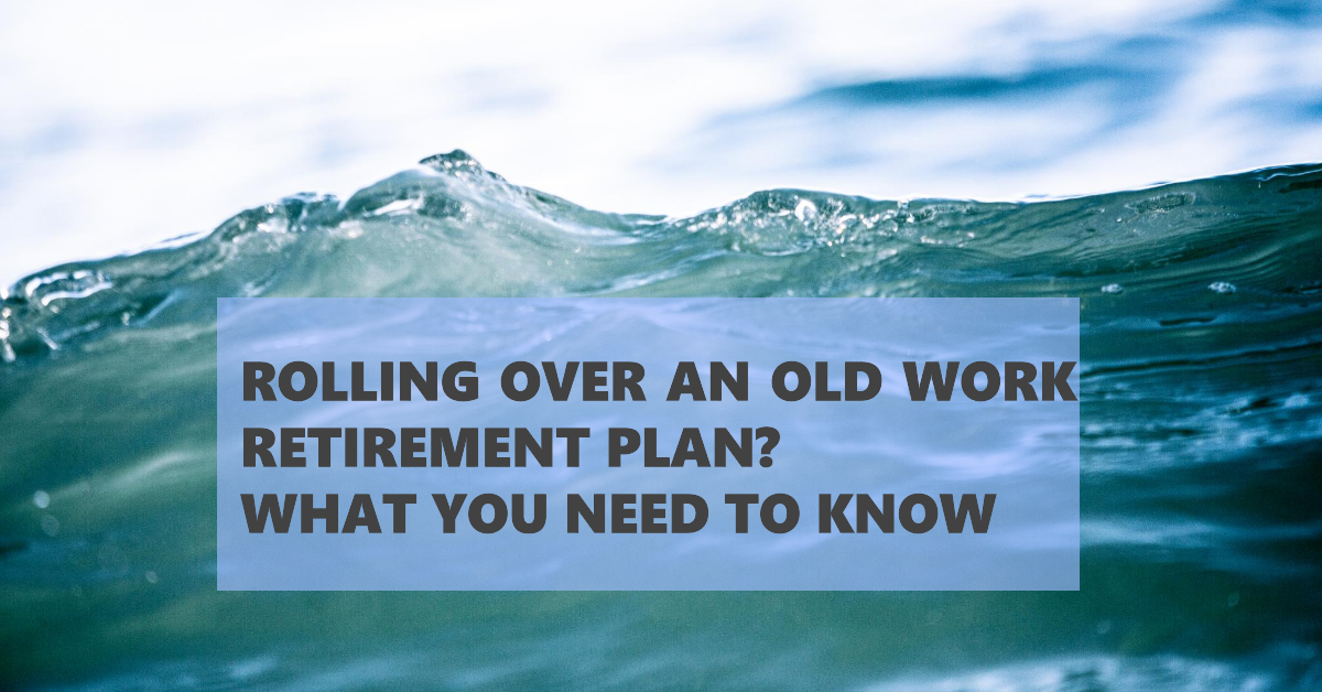 Rolling Over an Old Work Retirement Plan? Here’s What You Need to Know